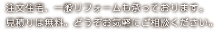 注文住宅、一般リフォームも承っております。見積りは無料。どうぞお気軽にご相談ください。